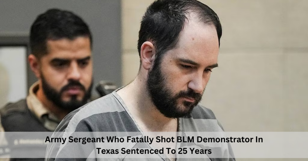 Army Sergeant Who Fatally Shot BLM Demonstrator In Texas Sentenced To 25 Years