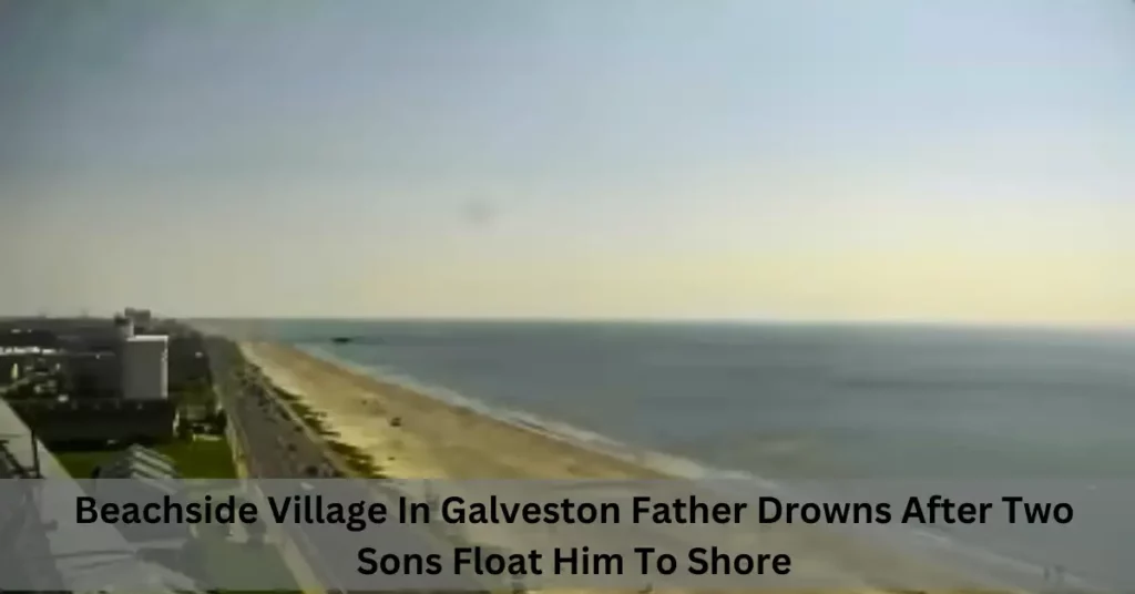 Beachside Village In Galveston Father Drowns After Two Sons Float Him To Shore